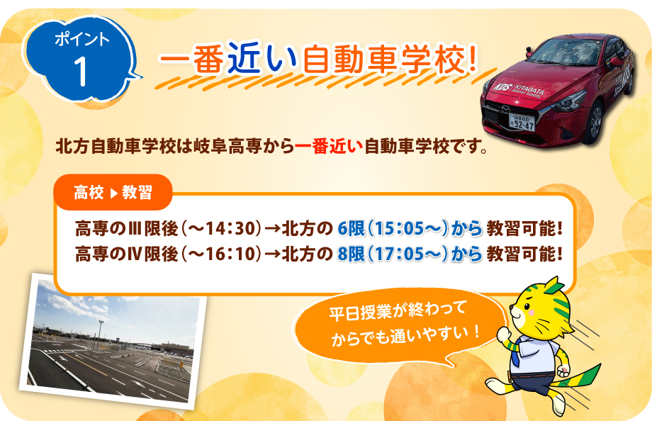 ポイント1　一番近い自動車学校！北方自動車学校は岐阜高専から一番近い自動車学校です。平日授業が終わってからでも通いやすい！